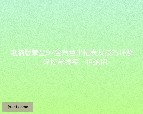 电脑版拳皇97全角色出招表及技巧详解，轻松掌握每一招绝招