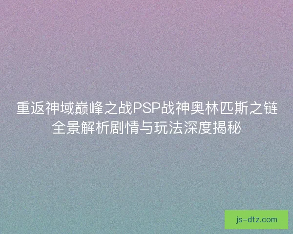 重返神域巅峰之战PSP战神奥林匹斯之链全景解析剧情与玩法深度揭秘