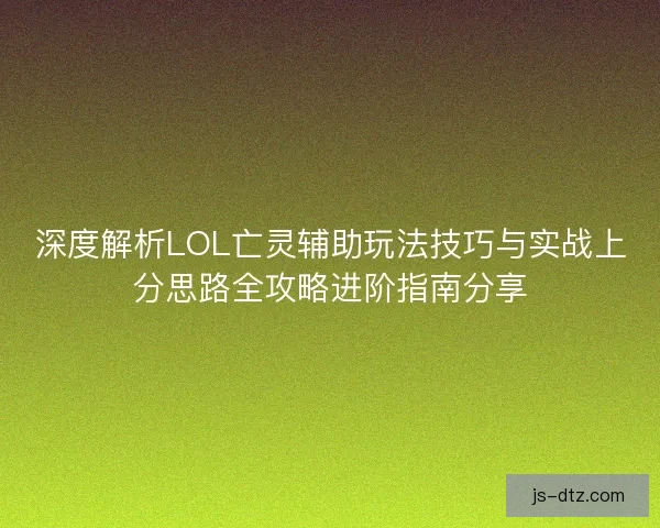 深度解析LOL亡灵辅助玩法技巧与实战上分思路全攻略进阶指南分享