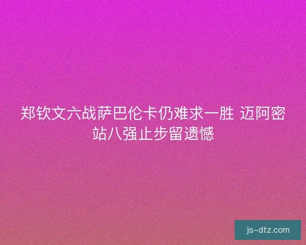 郑钦文六战萨巴伦卡仍难求一胜 迈阿密站八强止步留遗憾
