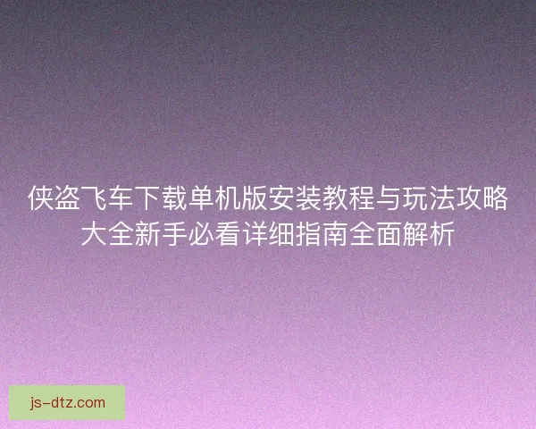 侠盗飞车下载单机版安装教程与玩法攻略大全新手必看详细指南全面解析