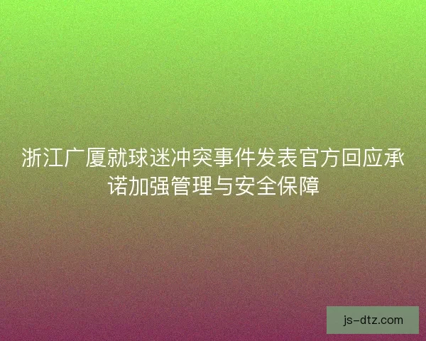浙江广厦就球迷冲突事件发表官方回应承诺加强管理与安全保障